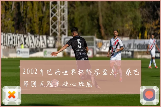 2002年巴西世界杯阵容盘点:桑巴军团五冠王核心班底
