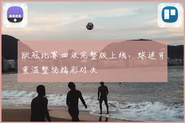 欧冠比赛回放完整版上线,球迷可重温整场精彩对决