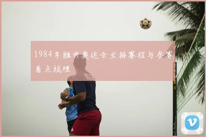 1984年雅典奥运会女排赛程与参赛看点梳理