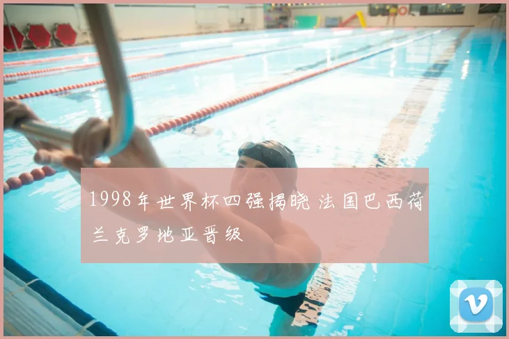 1998年世界杯四强揭晓 法国巴西荷兰克罗地亚晋级