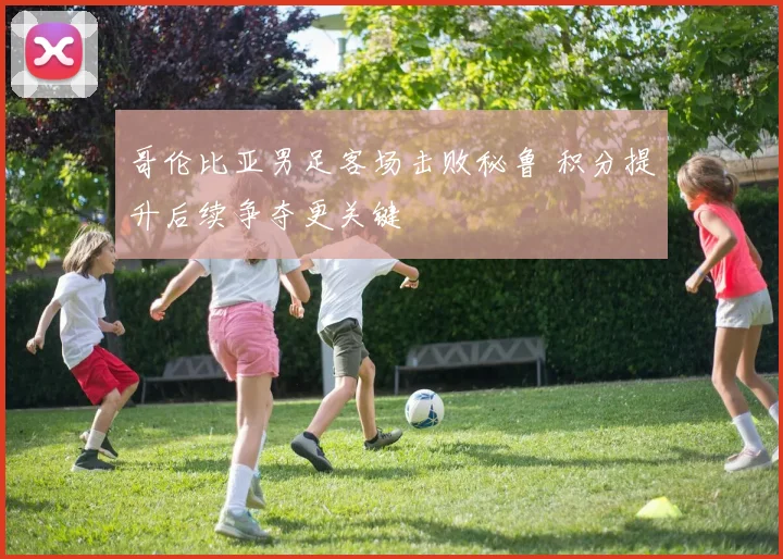 哥伦比亚男足客场击败秘鲁 积分提升后续争夺更关键