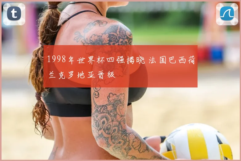 1998年世界杯四强揭晓 法国巴西荷兰克罗地亚晋级