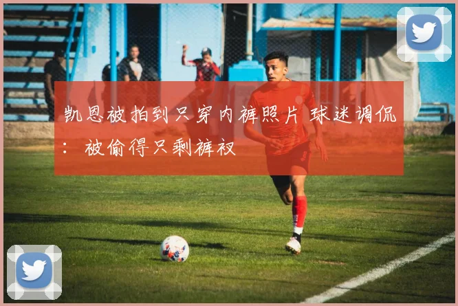 凯恩被拍到只穿内裤照片 球迷调侃:被偷得只剩裤衩