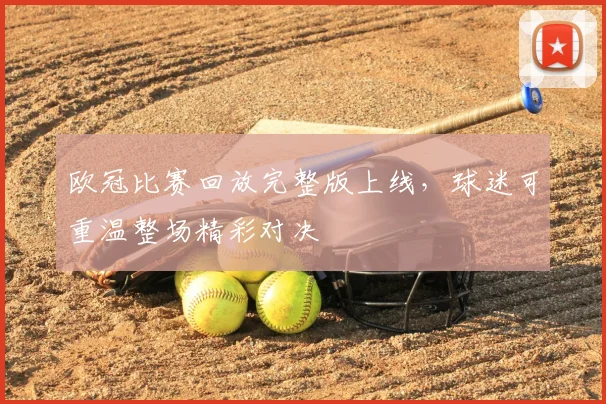 欧冠比赛回放完整版上线,球迷可重温整场精彩对决