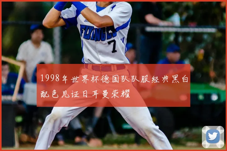 1998年世界杯德国队队服经典黑白配色见证日耳曼荣耀