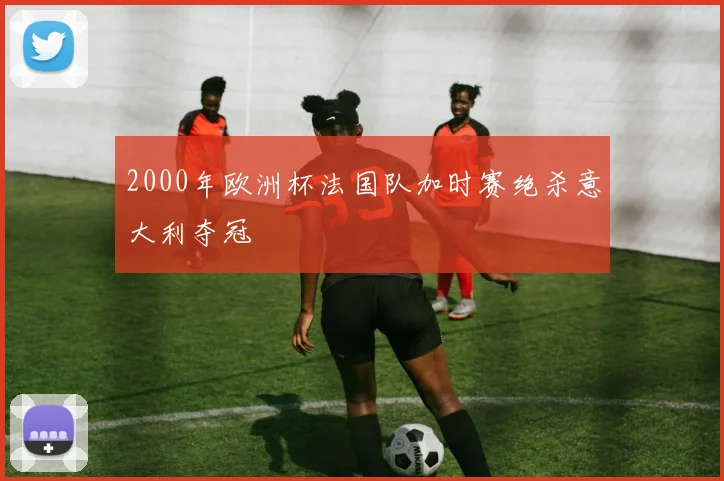 2000年欧洲杯法国队加时赛绝杀意大利夺冠