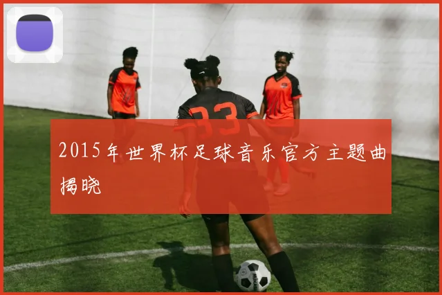 2015年世界杯足球音乐官方主题曲揭晓