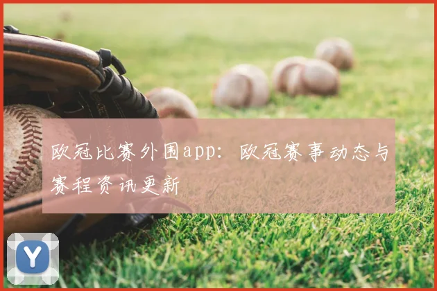 欧冠比赛外围app:欧冠赛事动态与赛程资讯更新