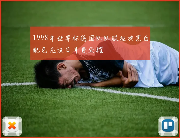 1998年世界杯德国队队服经典黑白配色见证日耳曼荣耀