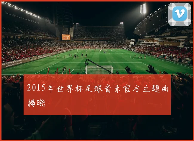 2015年世界杯足球音乐官方主题曲揭晓