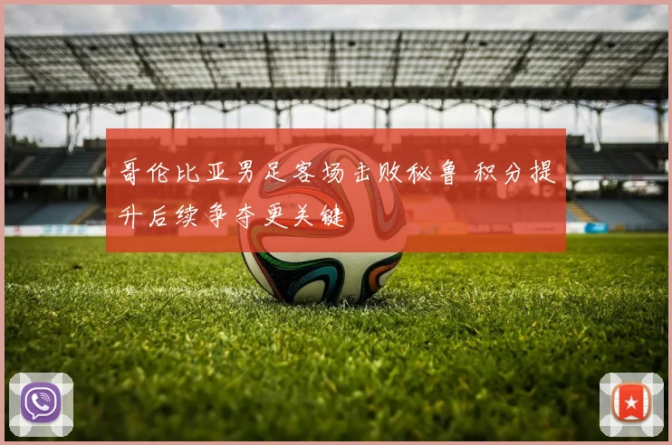 哥伦比亚男足客场击败秘鲁 积分提升后续争夺更关键