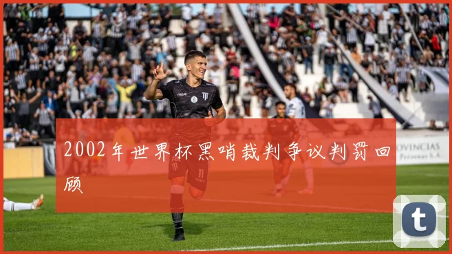 2002年世界杯黑哨裁判争议判罚回顾