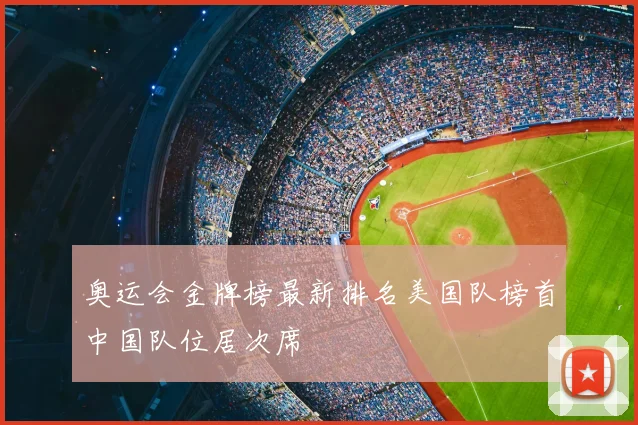 奥运会金牌榜最新排名美国队榜首中国队位居次席