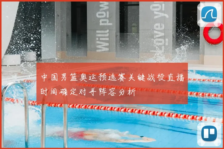 中国男篮奥运预选赛关键战役直播时间确定对手阵容分析