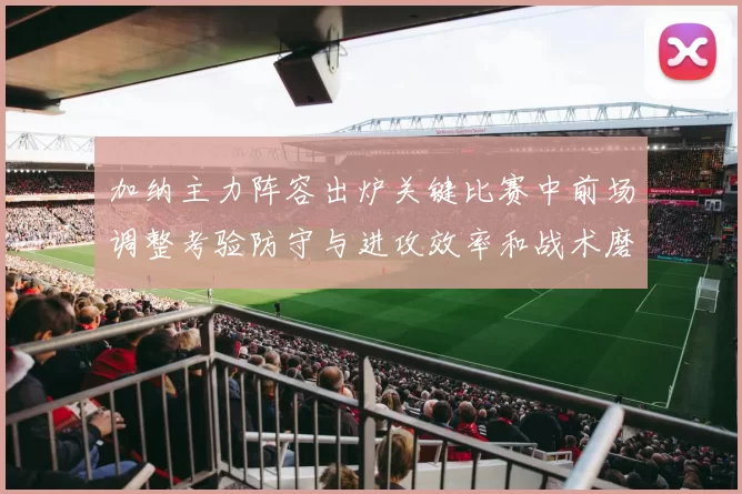 加纳主力阵容出炉关键比赛中前场调整考验防守与进攻效率和战术磨合