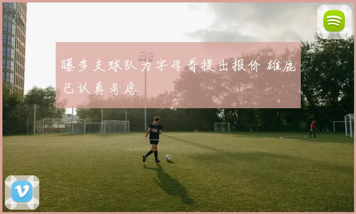 曝多支球队为字母哥提出报价 雄鹿已认真考虑