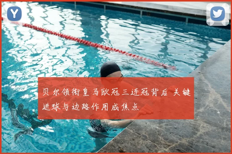 贝尔领衔皇马欧冠三连冠背后 关键进球与边路作用成焦点