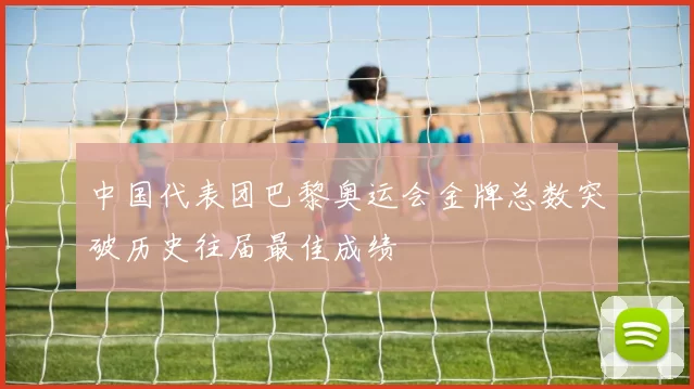 中国代表团巴黎奥运会金牌总数突破历史往届最佳成绩