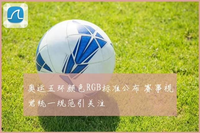 奥运五环颜色RGB标准公布 赛事视觉统一规范引关注