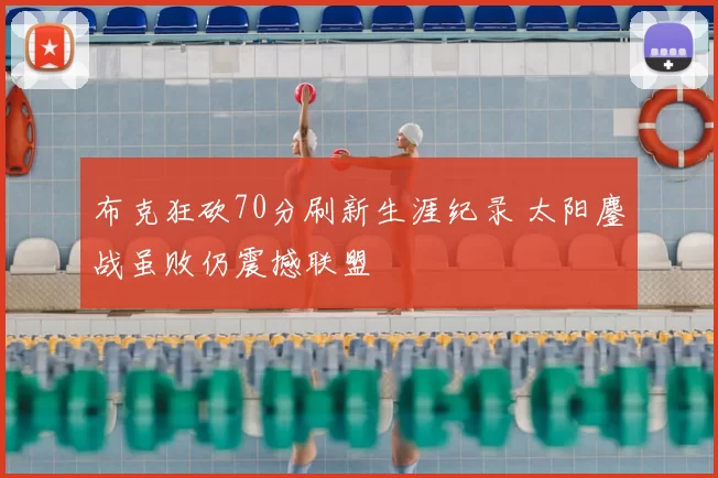 布克狂砍70分刷新生涯纪录 太阳鏖战虽败仍震撼联盟