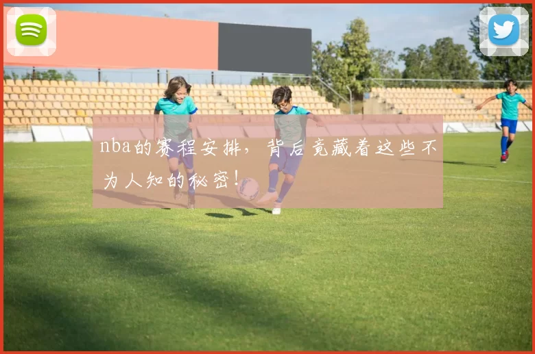 nba的赛程安排,背后竟藏着这些不为人知的秘密!