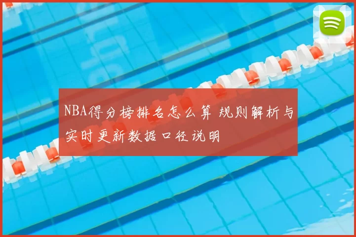 NBA得分榜排名怎么算 规则解析与实时更新数据口径说明