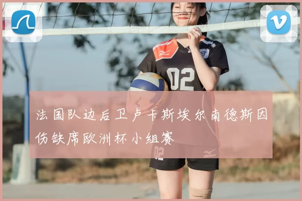 法国队边后卫卢卡斯埃尔南德斯因伤缺席欧洲杯小组赛