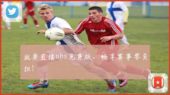 就要直播nba免费版，畅享赛事零负担！