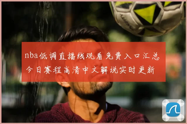 nba低调直播线观看免费入口汇总 今日赛程高清中文解说实时更新