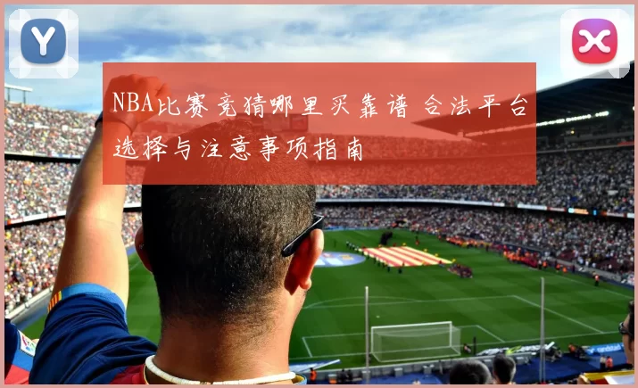 NBA比赛竞猜哪里买靠谱 合法平台选择与注意事项指南