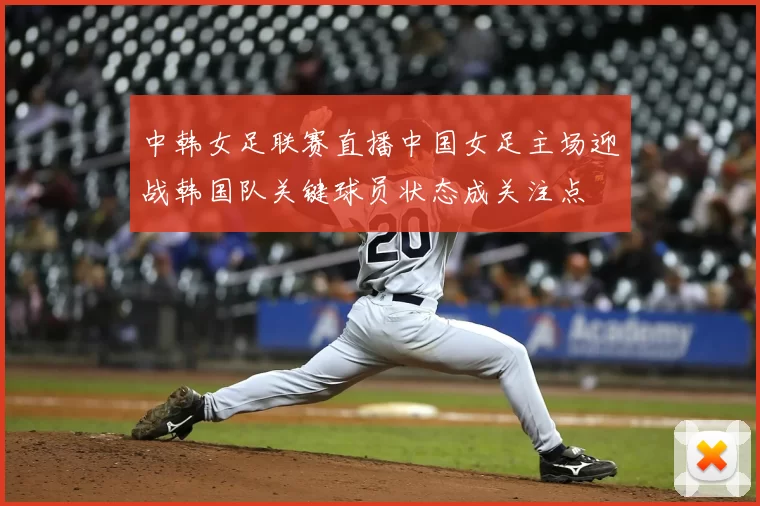 中韩女足联赛直播中国女足主场迎战韩国队关键球员状态成关注点