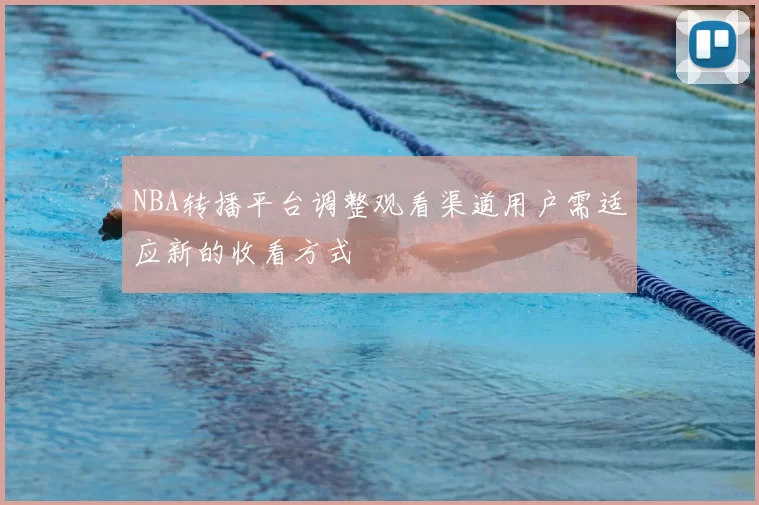 NBA转播平台调整观看渠道用户需适应新的收看方式