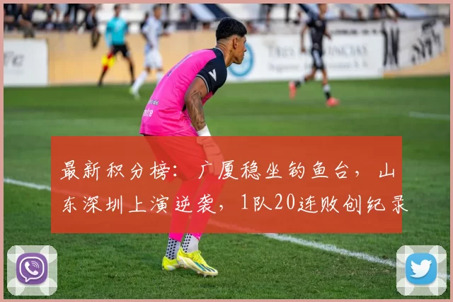 最新积分榜：广厦稳坐钓鱼台，山东深圳上演逆袭，1队20连败创纪录