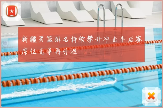 新疆男篮排名持续攀升冲击季后赛席位竞争再升温