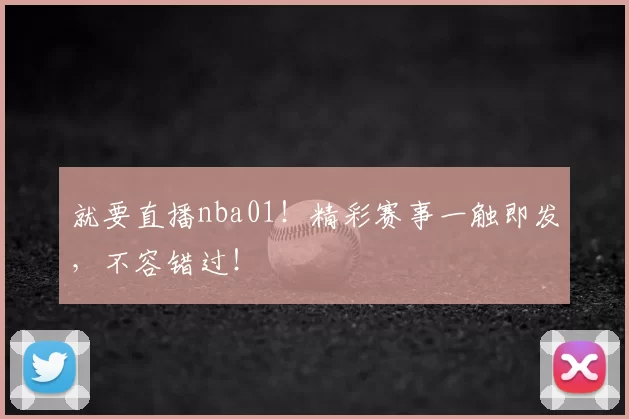 就要直播nba01！精彩赛事一触即发，不容错过！