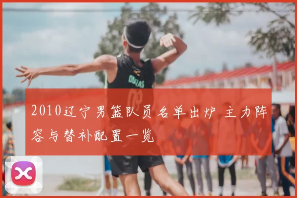 2010辽宁男篮队员名单出炉 主力阵容与替补配置一览