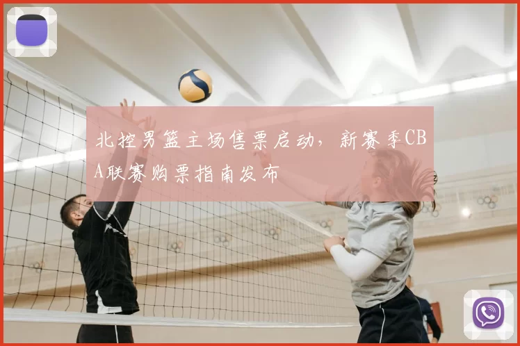 北控男篮主场售票启动,新赛季CBA联赛购票指南发布