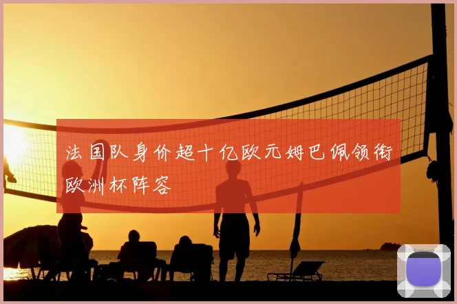 法国队身价超十亿欧元姆巴佩领衔欧洲杯阵容