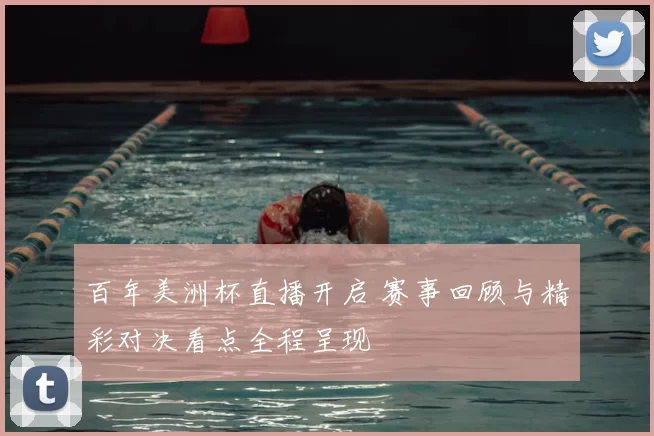 百年美洲杯直播开启 赛事回顾与精彩对决看点全程呈现