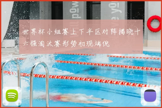 世界杯小组赛上下半区对阵揭晓十六强淘汰赛形势初现端倪