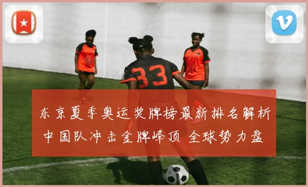 东京夏季奥运奖牌榜最新排名解析 中国队冲击金牌峰顶 全球势力盘点