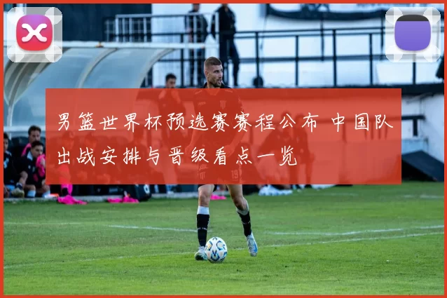 男篮世界杯预选赛赛程公布 中国队出战安排与晋级看点一览