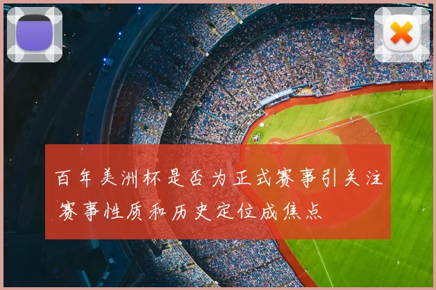 百年美洲杯是否为正式赛事引关注 赛事性质和历史定位成焦点
