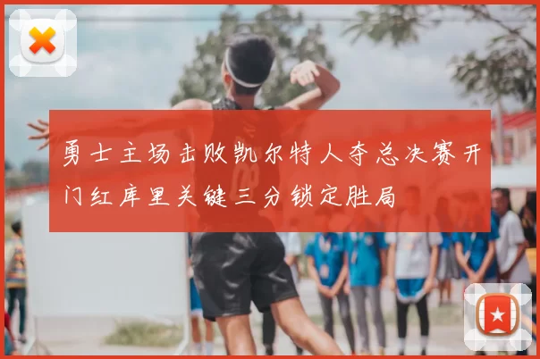 勇士主场击败凯尔特人夺总决赛开门红库里关键三分锁定胜局