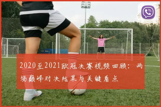 2020至2021欧冠决赛视频回顾：两场巅峰对决结果与关键看点