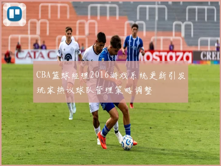 CBA篮球经理2016游戏系统更新引发玩家热议球队管理策略调整