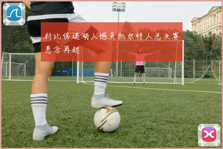 科比伤退湖人憾负凯尔特人总决赛悬念再起