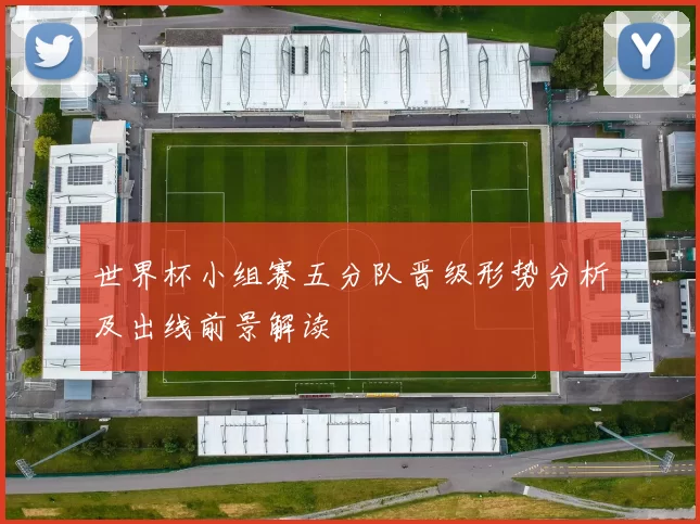 世界杯小组赛五分队晋级形势分析及出线前景解读