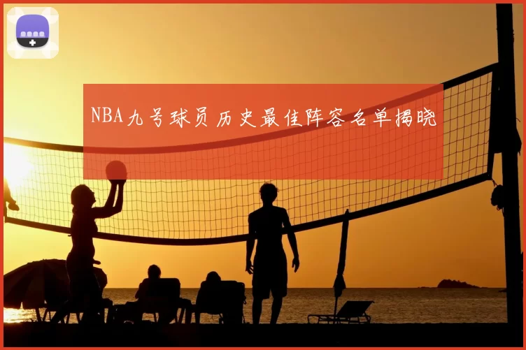 NBA九号球员历史最佳阵容名单揭晓