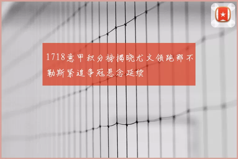 1718意甲积分榜揭晓尤文领跑那不勒斯紧追争冠悬念延续